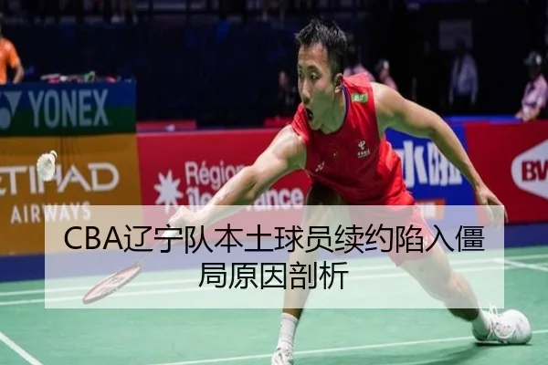CBA辽宁队本土球员续约陷入僵局原因剖析