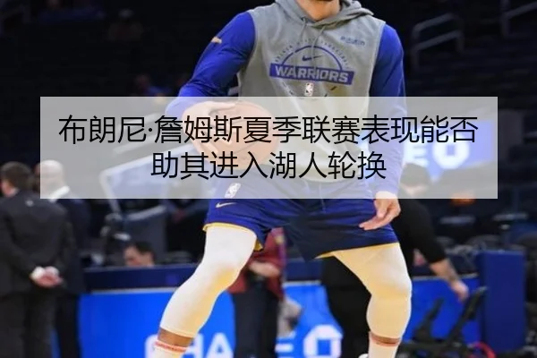布朗尼·詹姆斯夏季联赛表现能否助其进入湖人轮换