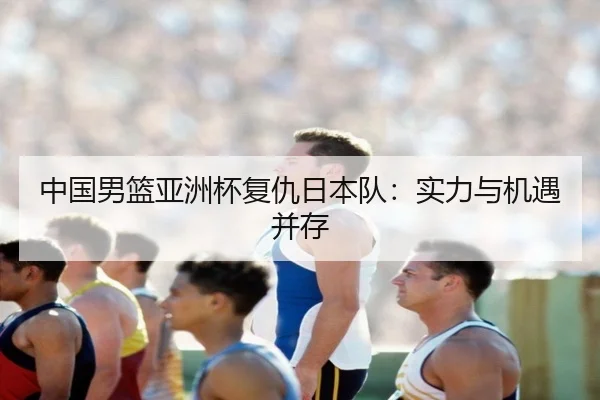 中国男篮亚洲杯复仇日本队：实力与机遇并存